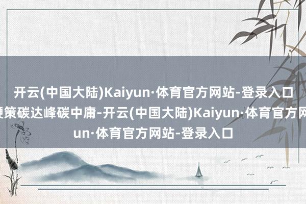 开云(中国大陆)Kaiyun·体育官方网站-登录入口要积极稳当鞭策碳达峰碳中庸-开云(中国大陆)Kaiyun·体育官方网站-登录入口