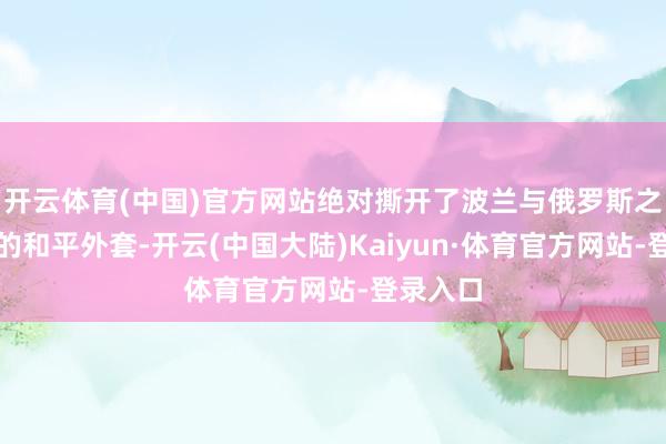 开云体育(中国)官方网站绝对撕开了波兰与俄罗斯之间脆弱的和平外套-开云(中国大陆)Kaiyun·体育官方网站-登录入口