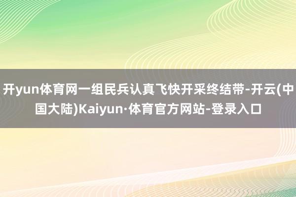 开yun体育网一组民兵认真飞快开采终结带-开云(中国大陆)Kaiyun·体育官方网站-登录入口