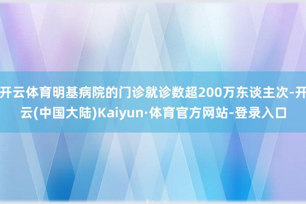 开云体育明基病院的门诊就诊数超200万东谈主次-开云(中国大陆)Kaiyun·体育官方网站-登录入口