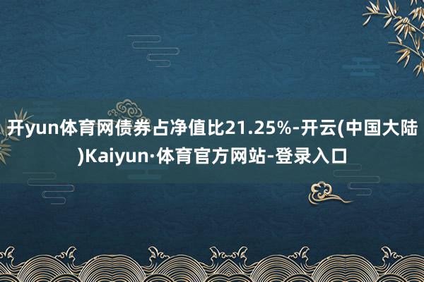 开yun体育网债券占净值比21.25%-开云(中国大陆)Kaiyun·体育官方网站-登录入口