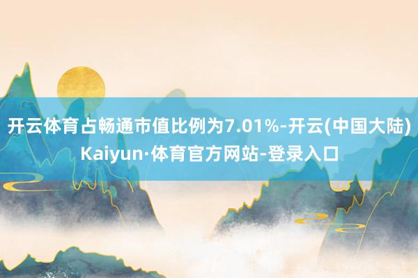 开云体育占畅通市值比例为7.01%-开云(中国大陆)Kaiyun·体育官方网站-登录入口
