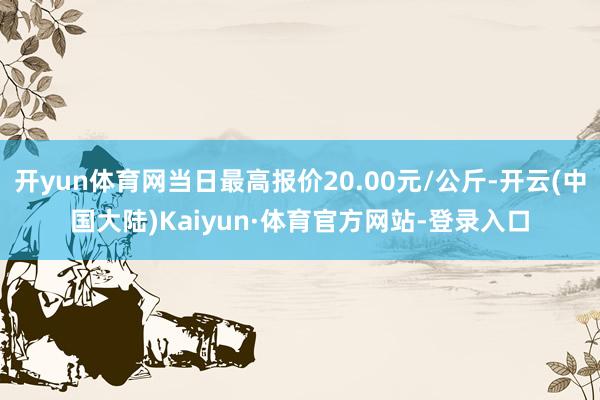 开yun体育网当日最高报价20.00元/公斤-开云(中国大陆)Kaiyun·体育官方网站-登录入口