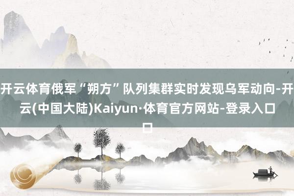 开云体育俄军“朔方”队列集群实时发现乌军动向-开云(中国大陆)Kaiyun·体育官方网站-登录入口