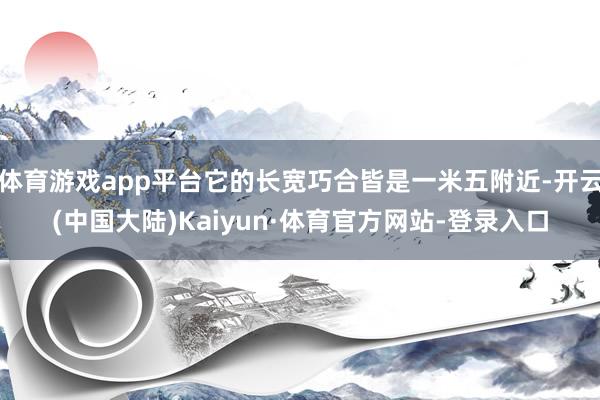 体育游戏app平台它的长宽巧合皆是一米五附近-开云(中国大陆)Kaiyun·体育官方网站-登录入口