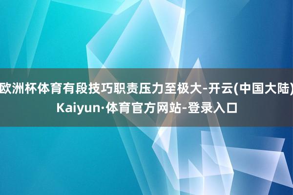 欧洲杯体育有段技巧职责压力至极大-开云(中国大陆)Kaiyun·体育官方网站-登录入口