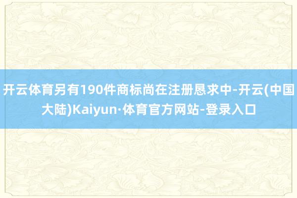 开云体育另有190件商标尚在注册恳求中-开云(中国大陆)Kaiyun·体育官方网站-登录入口