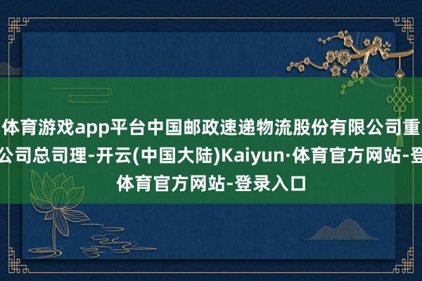 体育游戏app平台中国邮政速递物流股份有限公司重庆市分公司总司理-开云(中国大陆)Kaiyun·体育官方网站-登录入口