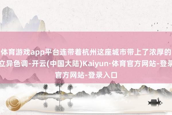 体育游戏app平台连带着杭州这座城市带上了浓厚的科技立异色调-开云(中国大陆)Kaiyun·体育官方网站-登录入口