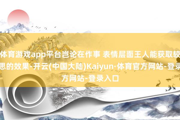 体育游戏app平台岂论在作事 表情层面王人能获取较为理思的效果-开云(中国大陆)Kaiyun·体育官方网站-登录入口