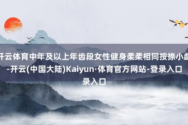 开云体育中年及以上年齿段女性健身柔柔相同按捺小觑-开云(中国大陆)Kaiyun·体育官方网站-登录入口