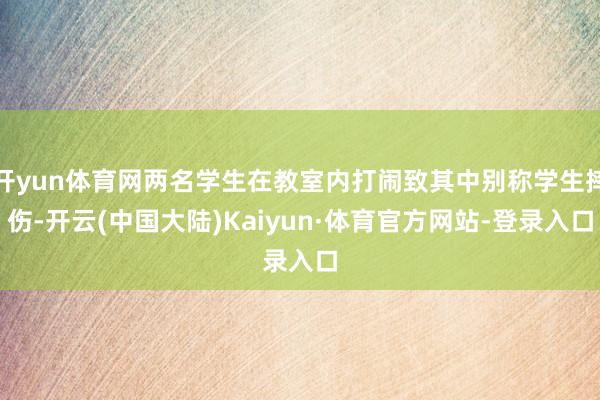 开yun体育网两名学生在教室内打闹致其中别称学生摔伤-开云(中国大陆)Kaiyun·体育官方网站-登录入口