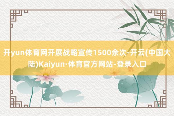 开yun体育网开展战略宣传1500余次-开云(中国大陆)Kaiyun·体育官方网站-登录入口