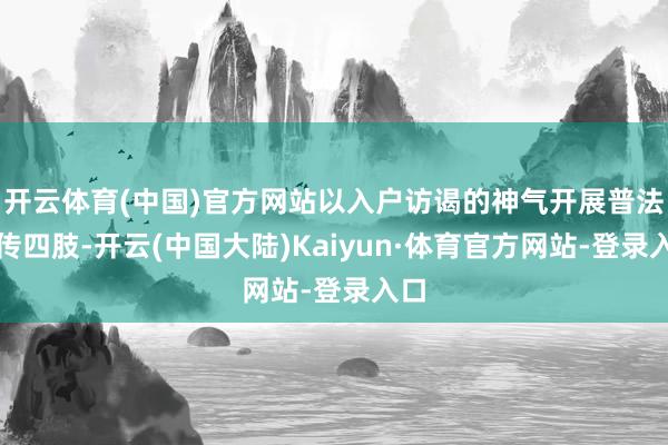 开云体育(中国)官方网站以入户访谒的神气开展普法宣传四肢-开云(中国大陆)Kaiyun·体育官方网站-登录入口