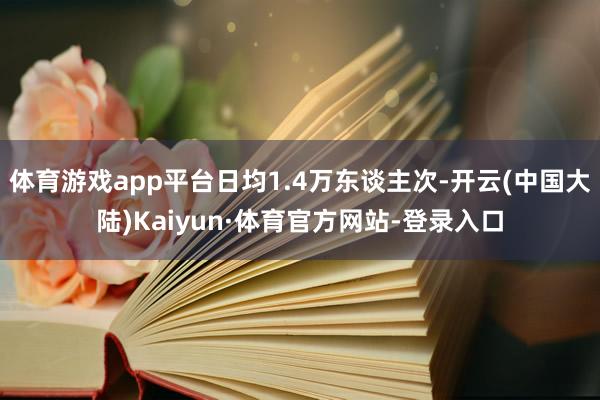 体育游戏app平台日均1.4万东谈主次-开云(中国大陆)Kaiyun·体育官方网站-登录入口