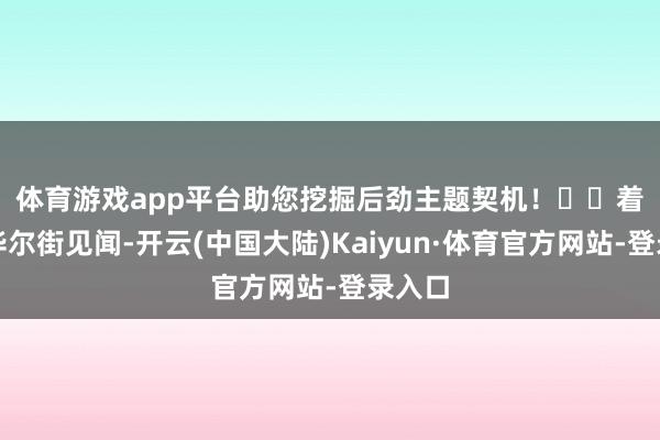 体育游戏app平台助您挖掘后劲主题契机！		　　着手：华尔街见闻-开云(中国大陆)Kaiyun·体育官方网站-登录入口