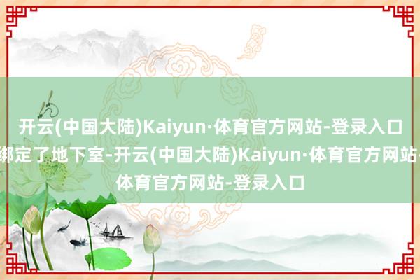 开云(中国大陆)Kaiyun·体育官方网站-登录入口由于屋子绑定了地下室-开云(中国大陆)Kaiyun·体育官方网站-登录入口
