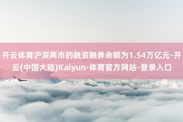 开云体育沪深两市的融资融券余额为1.54万亿元-开云(中国大陆)Kaiyun·体育官方网站-登录入口