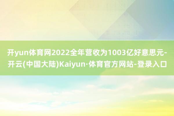 开yun体育网2022全年营收为1003亿好意思元-开云(中国大陆)Kaiyun·体育官方网站-登录入口