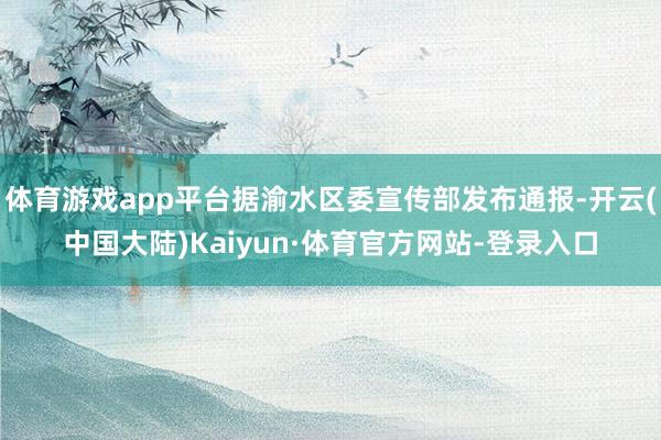体育游戏app平台据渝水区委宣传部发布通报-开云(中国大陆)Kaiyun·体育官方网站-登录入口