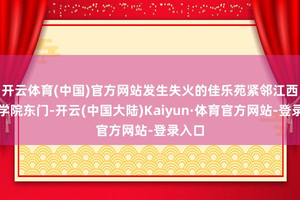 开云体育(中国)官方网站发生失火的佳乐苑紧邻江西工程学院东门-开云(中国大陆)Kaiyun·体育官方网站-登录入口