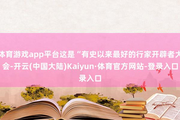 体育游戏app平台这是“有史以来最好的行家开辟者大会-开云(中国大陆)Kaiyun·体育官方网站-登录入口