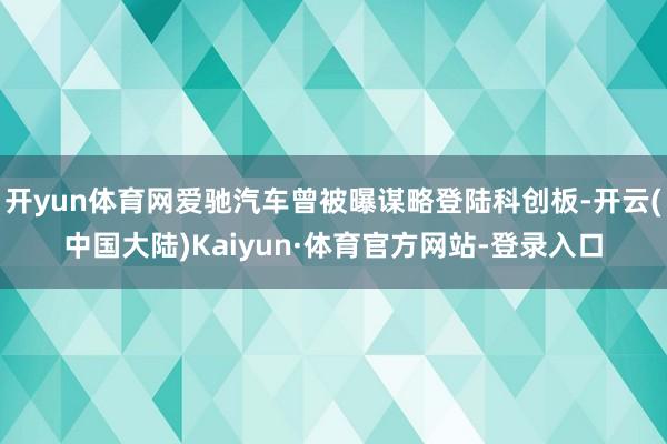开yun体育网爱驰汽车曾被曝谋略登陆科创板-开云(中国大陆)Kaiyun·体育官方网站-登录入口