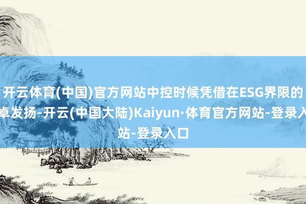 开云体育(中国)官方网站中控时候凭借在ESG界限的超卓发扬-开云(中国大陆)Kaiyun·体育官方网站-登录入口