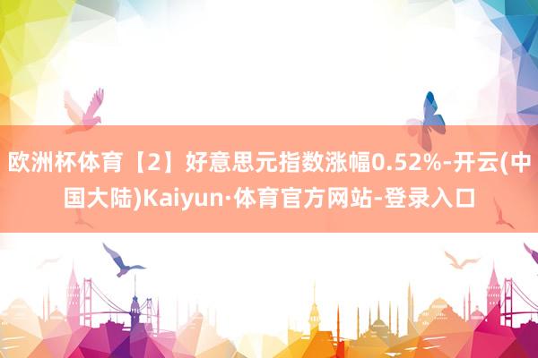 欧洲杯体育【2】好意思元指数涨幅0.52%-开云(中国大陆)Kaiyun·体育官方网站-登录入口