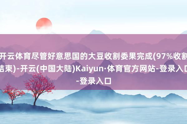 开云体育尽管好意思国的大豆收割委果完成(97%收割结束)-开云(中国大陆)Kaiyun·体育官方网站-登录入口