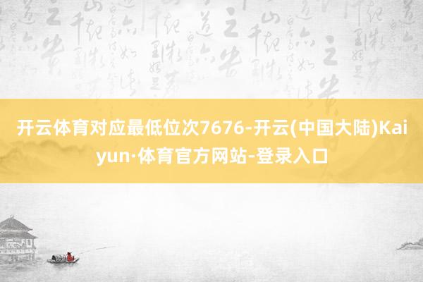 开云体育对应最低位次7676-开云(中国大陆)Kaiyun·体育官方网站-登录入口