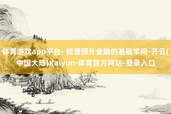 体育游戏app平台- 梳理国外金融的基础学问-开云(中国大陆)Kaiyun·体育官方网站-登录入口