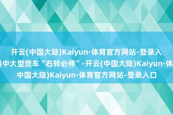 开云(中国大陆)Kaiyun·体育官方网站-登录入口其中“一大”就是指中大型货车“右转必停”-开云(中国大陆)Kaiyun·体育官方网站-登录入口