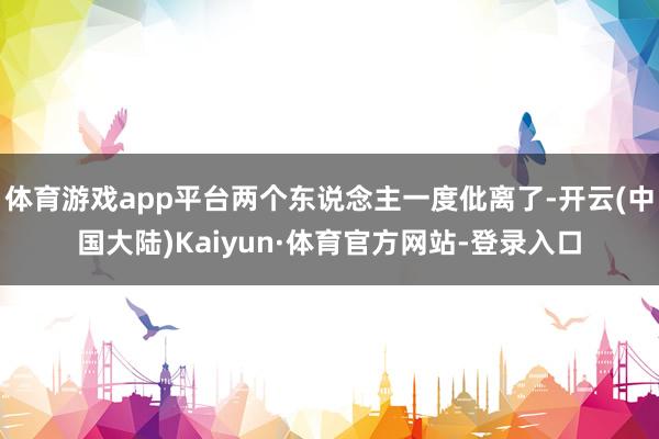 体育游戏app平台两个东说念主一度仳离了-开云(中国大陆)Kaiyun·体育官方网站-登录入口