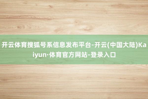 开云体育搜狐号系信息发布平台-开云(中国大陆)Kaiyun·体育官方网站-登录入口