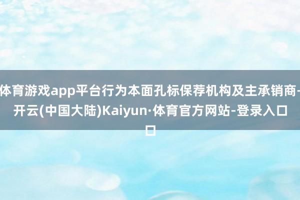 体育游戏app平台行为本面孔标保荐机构及主承销商-开云(中国大陆)Kaiyun·体育官方网站-登录入口