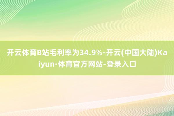 开云体育B站毛利率为34.9%-开云(中国大陆)Kaiyun·体育官方网站-登录入口