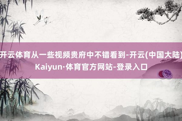 开云体育从一些视频贵府中不错看到-开云(中国大陆)Kaiyun·体育官方网站-登录入口