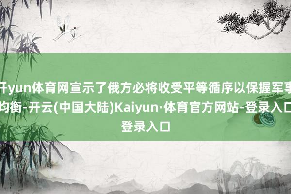 开yun体育网宣示了俄方必将收受平等循序以保握军事均衡-开云(中国大陆)Kaiyun·体育官方网站-登录入口