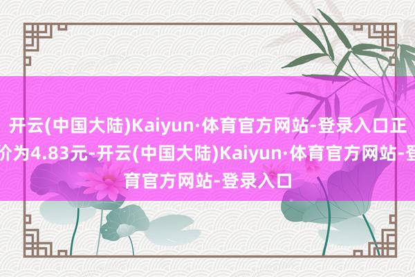 开云(中国大陆)Kaiyun·体育官方网站-登录入口正股最新价为4.83元-开云(中国大陆)Kaiyun·体育官方网站-登录入口