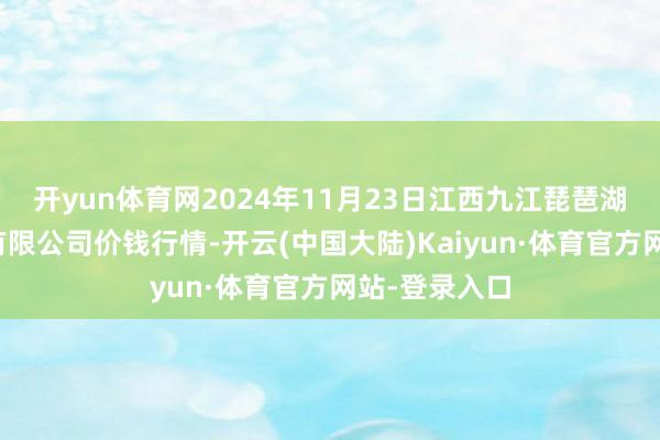 开yun体育网2024年11月23日江西九江琵琶湖农产物物流有限公司价钱行情-开云(中国大陆)Kaiyun·体育官方网站-登录入口