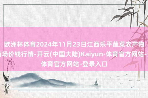 欧洲杯体育2024年11月23日江西乐平蔬菜农产物批发大商场价钱行情-开云(中国大陆)Kaiyun·体育官方网站-登录入口