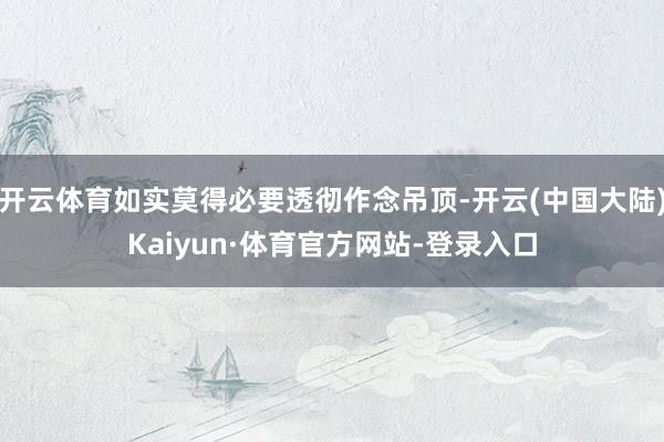 开云体育如实莫得必要透彻作念吊顶-开云(中国大陆)Kaiyun·体育官方网站-登录入口