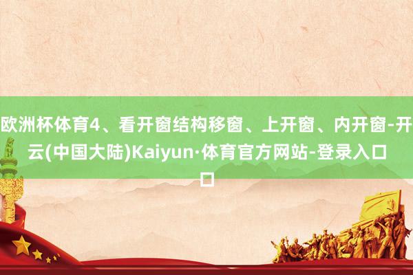 欧洲杯体育4、看开窗结构移窗、上开窗、内开窗-开云(中国大陆)Kaiyun·体育官方网站-登录入口