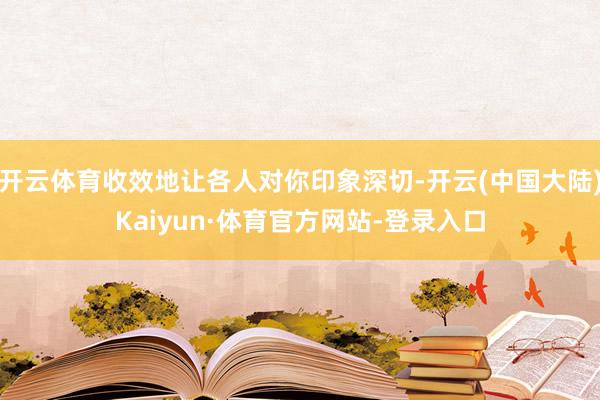 开云体育收效地让各人对你印象深切-开云(中国大陆)Kaiyun·体育官方网站-登录入口