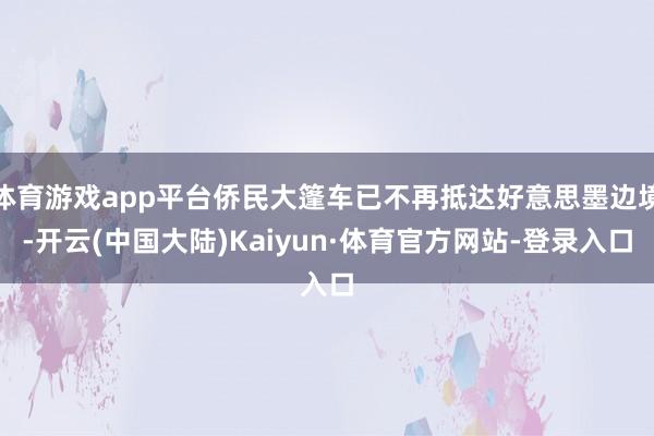 体育游戏app平台侨民大篷车已不再抵达好意思墨边境-开云(中国大陆)Kaiyun·体育官方网站-登录入口