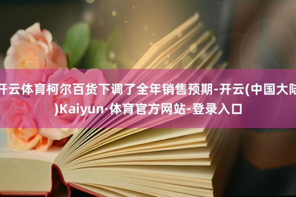 开云体育柯尔百货下调了全年销售预期-开云(中国大陆)Kaiyun·体育官方网站-登录入口