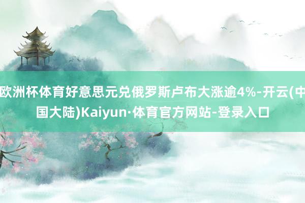 欧洲杯体育好意思元兑俄罗斯卢布大涨逾4%-开云(中国大陆)Kaiyun·体育官方网站-登录入口