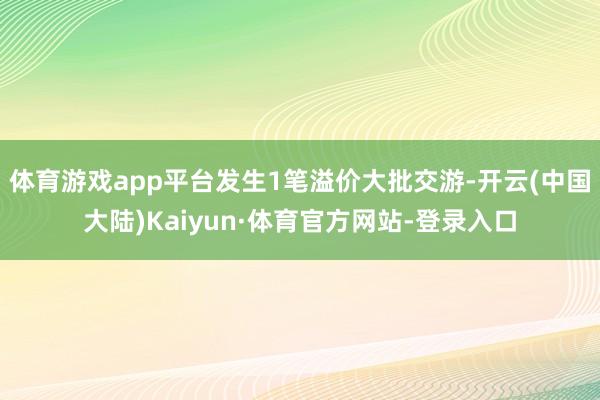 体育游戏app平台发生1笔溢价大批交游-开云(中国大陆)Kaiyun·体育官方网站-登录入口