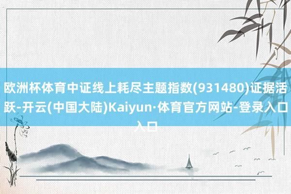 欧洲杯体育中证线上耗尽主题指数(931480)证据活跃-开云(中国大陆)Kaiyun·体育官方网站-登录入口